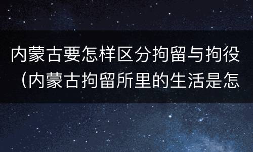 内蒙古要怎样区分拘留与拘役（内蒙古拘留所里的生活是怎么样的）