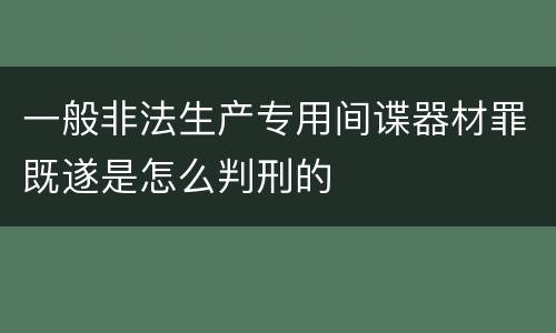 一般非法生产专用间谍器材罪既遂是怎么判刑的
