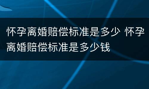 怀孕离婚赔偿标准是多少 怀孕离婚赔偿标准是多少钱