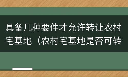 具备几种要件才允许转让农村宅基地（农村宅基地是否可转让）