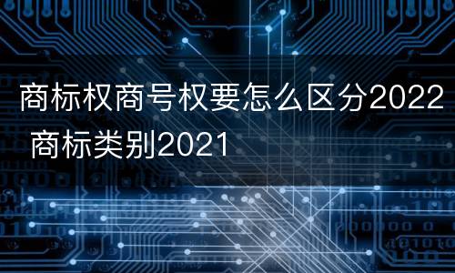 商标权商号权要怎么区分2022 商标类别2021