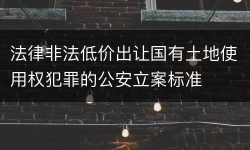 法律非法低价出让国有土地使用权犯罪的公安立案标准