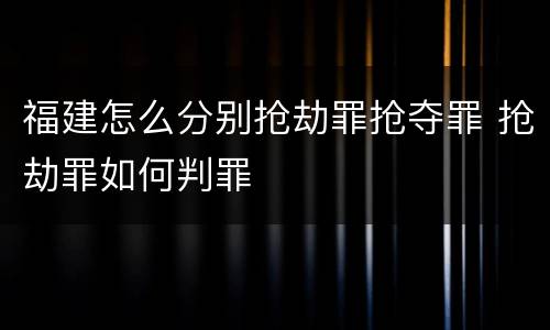 福建怎么分别抢劫罪抢夺罪 抢劫罪如何判罪