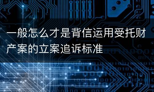 一般怎么才是背信运用受托财产案的立案追诉标准