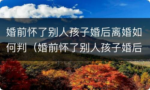 婚前怀了别人孩子婚后离婚如何判（婚前怀了别人孩子婚后离婚如何判决）