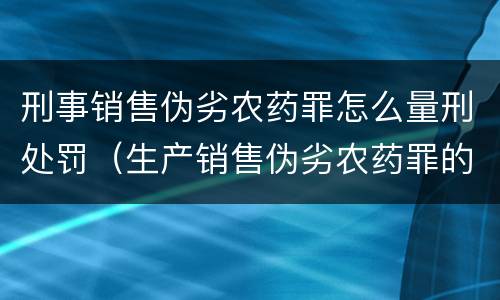 刑事销售伪劣农药罪怎么量刑处罚（生产销售伪劣农药罪的量刑标准）