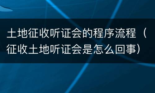 土地征收听证会的程序流程（征收土地听证会是怎么回事）