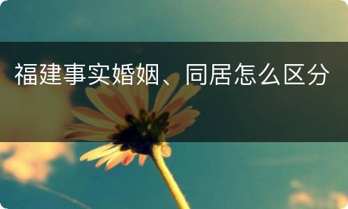 福建事实婚姻、同居怎么区分
