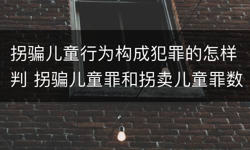 拐骗儿童行为构成犯罪的怎样判 拐骗儿童罪和拐卖儿童罪数罪并罚