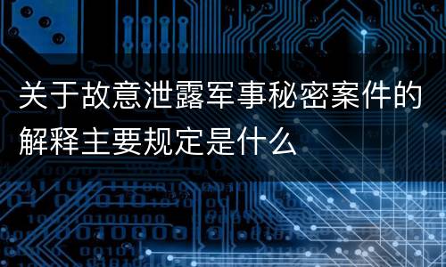 关于故意泄露军事秘密案件的解释主要规定是什么