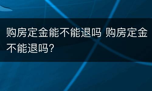 购房定金能不能退吗 购房定金不能退吗?