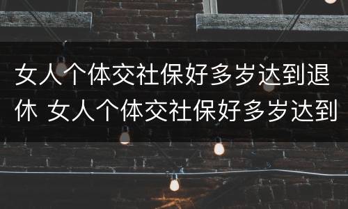 女人个体交社保好多岁达到退休 女人个体交社保好多岁达到退休年龄