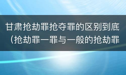 甘肃抢劫罪抢夺罪的区别到底（抢劫罪一罪与一般的抢劫罪区别）