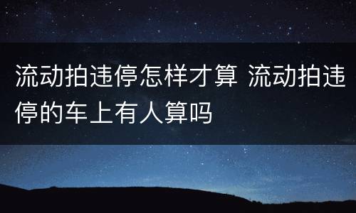 流动拍违停怎样才算 流动拍违停的车上有人算吗