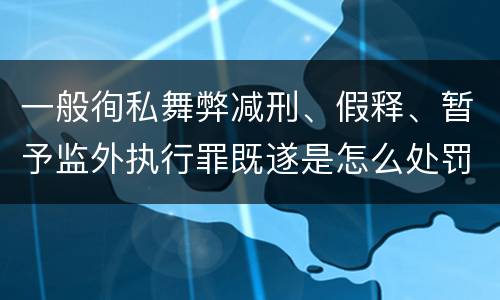 一般徇私舞弊减刑、假释、暂予监外执行罪既遂是怎么处罚的
