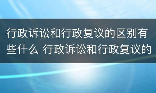 行政诉讼和行政复议的区别有些什么 行政诉讼和行政复议的区别有些什么内容