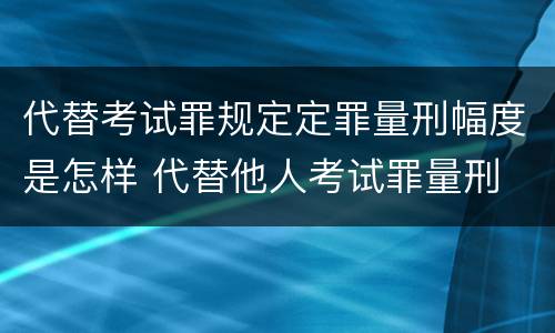 代替考试罪规定定罪量刑幅度是怎样 代替他人考试罪量刑