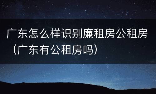 广东怎么样识别廉租房公租房（广东有公租房吗）