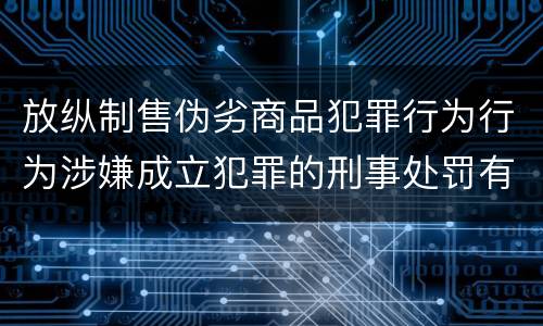 放纵制售伪劣商品犯罪行为行为涉嫌成立犯罪的刑事处罚有什么内容