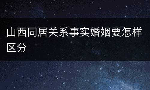 山西同居关系事实婚姻要怎样区分