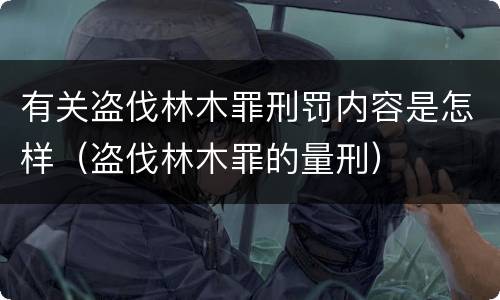 有关盗伐林木罪刑罚内容是怎样（盗伐林木罪的量刑）