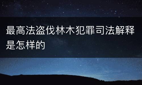 最高法盗伐林木犯罪司法解释是怎样的