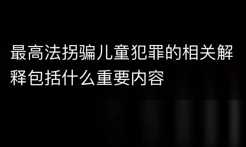 最高法拐骗儿童犯罪的相关解释包括什么重要内容