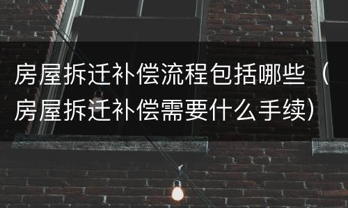 房屋拆迁补偿流程包括哪些(房屋拆迁补偿需要什么手续)