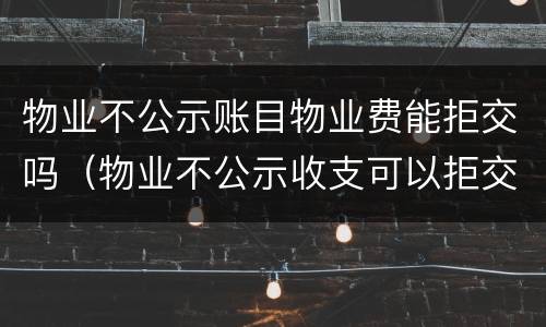 物业不公示账目物业费能拒交吗（物业不公示收支可以拒交物业费吗）
