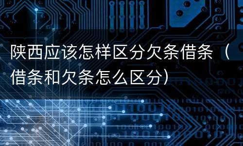 陕西应该怎样区分欠条借条（借条和欠条怎么区分）