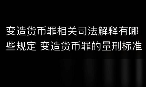 变造货币罪相关司法解释有哪些规定 变造货币罪的量刑标准