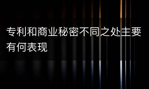 专利和商业秘密不同之处主要有何表现