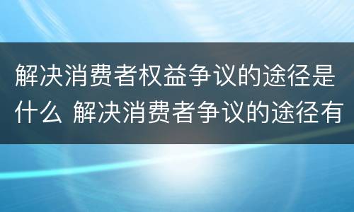 解决消费者权益争议的途径是什么 解决消费者争议的途径有哪些