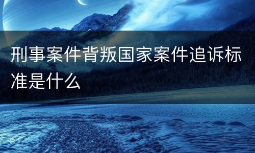 刑事案件背叛国家案件追诉标准是什么