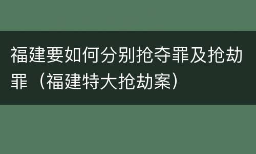 福建要如何分别抢夺罪及抢劫罪（福建特大抢劫案）