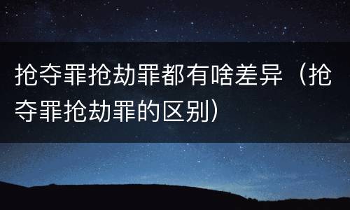 抢夺罪抢劫罪都有啥差异（抢夺罪抢劫罪的区别）