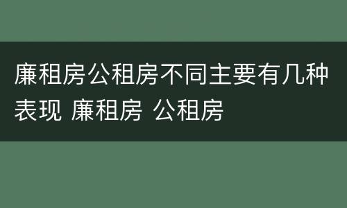 廉租房公租房不同主要有几种表现 廉租房 公租房