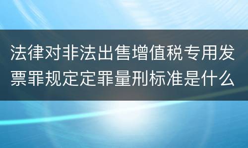 法律对非法出售增值税专用发票罪规定定罪量刑标准是什么样