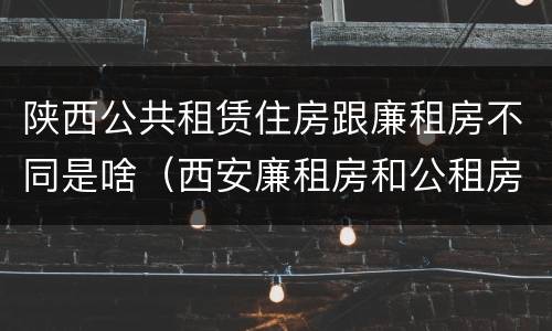 陕西公共租赁住房跟廉租房不同是啥（西安廉租房和公租房的区别到底是什么?）