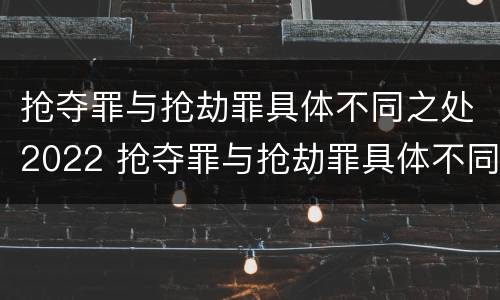 抢夺罪与抢劫罪具体不同之处2022 抢夺罪与抢劫罪具体不同之处2022年