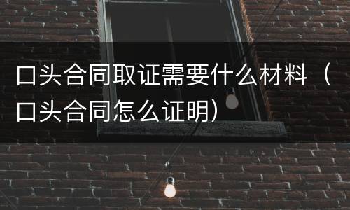 口头合同取证需要什么材料（口头合同怎么证明）