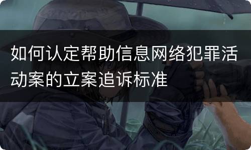 如何认定帮助信息网络犯罪活动案的立案追诉标准