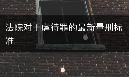 法院对于虐待罪的最新量刑标准
