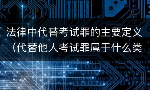 法律中代替考试罪的主要定义（代替他人考试罪属于什么类犯罪）