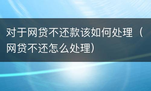 对于网贷不还款该如何处理（网贷不还怎么处理）
