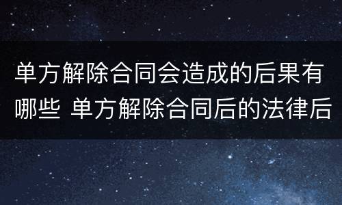 单方解除合同会造成的后果有哪些 单方解除合同后的法律后果