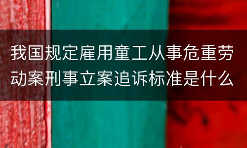 我国规定雇用童工从事危重劳动案刑事立案追诉标准是什么