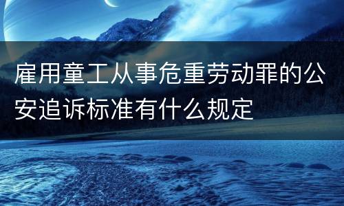 雇用童工从事危重劳动罪的公安追诉标准有什么规定