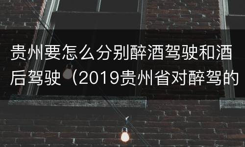 贵州要怎么分别醉酒驾驶和酒后驾驶（2019贵州省对醉驾的处罚标准）
