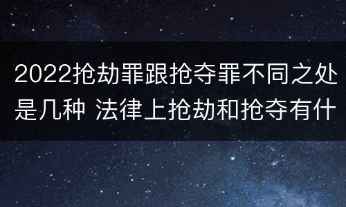 2022抢劫罪跟抢夺罪不同之处是几种 法律上抢劫和抢夺有什么区别